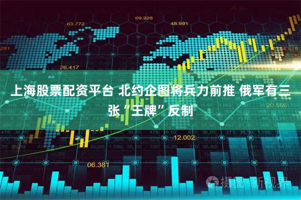 上海股票配资平台 北约企图将兵力前推 俄军有三张“王牌”反制