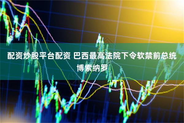 配资炒股平台配资 巴西最高法院下令软禁前总统博索纳罗