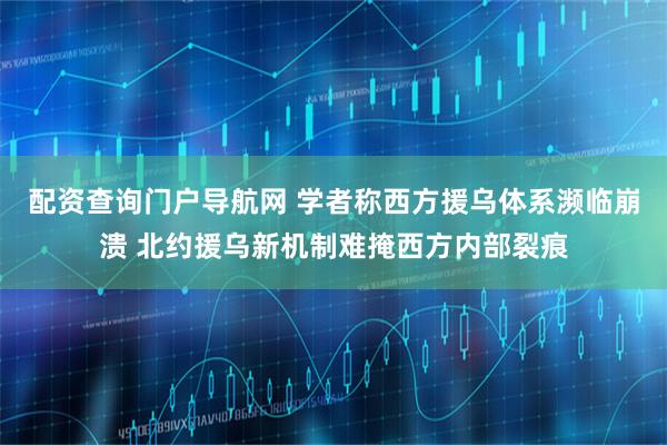 配资查询门户导航网 学者称西方援乌体系濒临崩溃 北约援乌新机制难掩西方内部裂痕