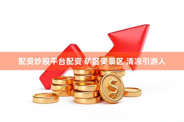 配资炒股平台配资 矿区变景区 清凉引游人