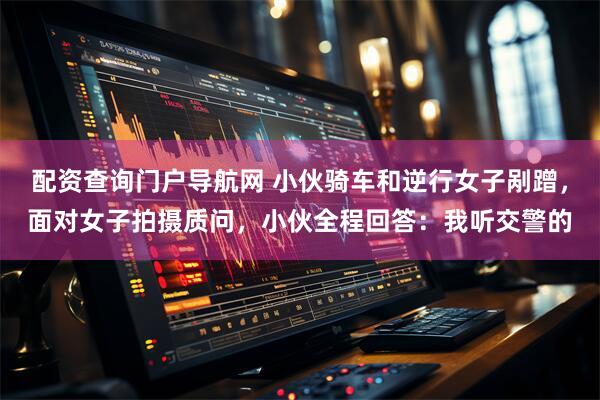 配资查询门户导航网 小伙骑车和逆行女子剐蹭，面对女子拍摄质问，小伙全程回答：我听交警的