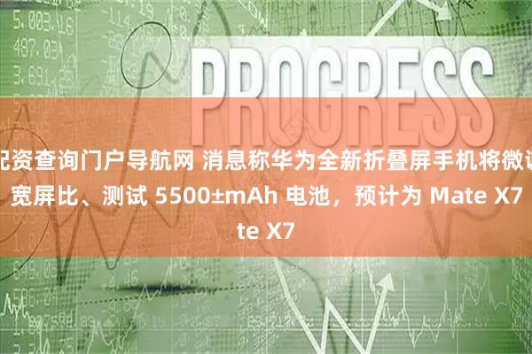 配资查询门户导航网 消息称华为全新折叠屏手机将微调宽屏比、测试 5500±mAh 电池，预计为 Mate X7