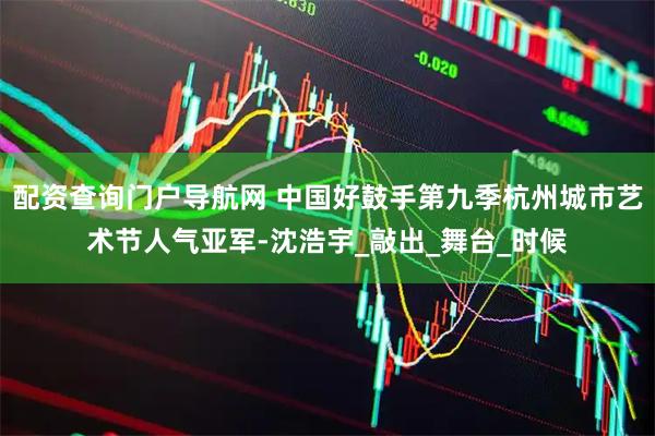 配资查询门户导航网 中国好鼓手第九季杭州城市艺术节人气亚军-沈浩宇_敲出_舞台_时候