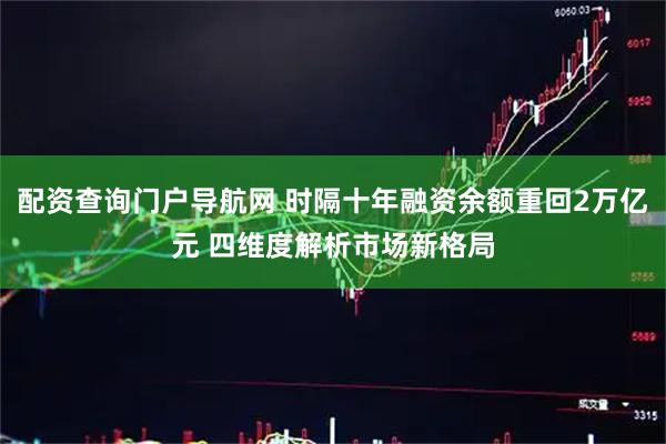 配资查询门户导航网 时隔十年融资余额重回2万亿元 四维度解析市场新格局