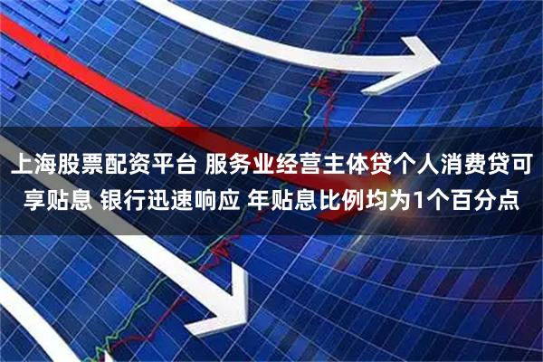 上海股票配资平台 服务业经营主体贷个人消费贷可享贴息 银行迅速响应 年贴息比例均为1个百分点