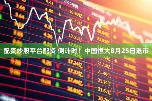 配资炒股平台配资 倒计时！中国恒大8月25日退市