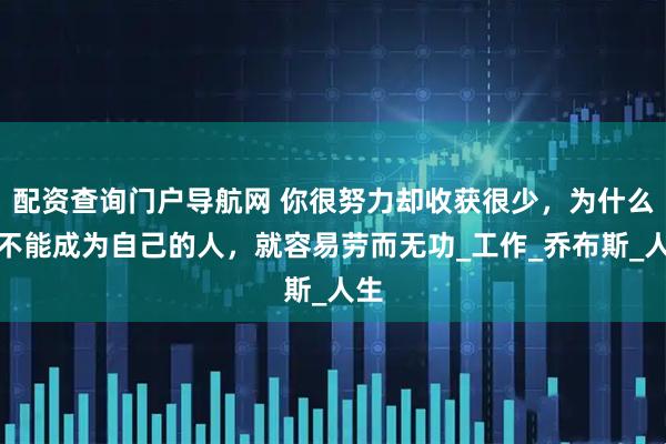 配资查询门户导航网 你很努力却收获很少，为什么？不能成为自己的人，就容易劳而无功_工作_乔布斯_人生