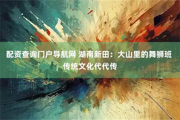 配资查询门户导航网 湖南新田：大山里的舞狮班 传统文化代代传