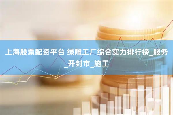 上海股票配资平台 绿雕工厂综合实力排行榜_服务_开封市_施工