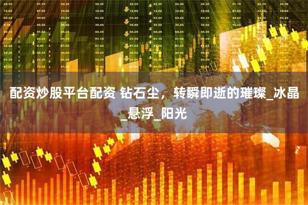 配资炒股平台配资 钻石尘，转瞬即逝的璀璨_冰晶_悬浮_阳光
