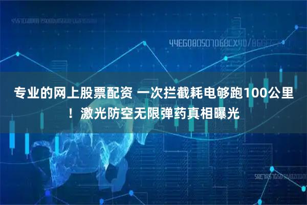 专业的网上股票配资 一次拦截耗电够跑100公里！激光防空无限弹药真相曝光