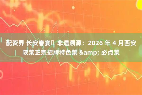 配资界 长安春宴・非遗溯源：2026 年 4 月西安陕菜正宗招牌特色菜 & 必点菜