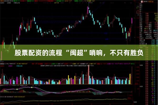 股票配资的流程 “闽超”哨响，不只有胜负