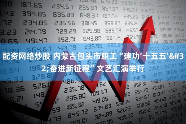 配资网络炒股 内蒙古包头市职工“建功‘十五五’ 奋进新征程”文艺汇演举行