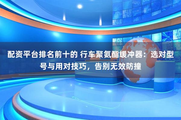 配资平台排名前十的 行车聚氨酯缓冲器:选对型号与用对技巧,告别无效防撞