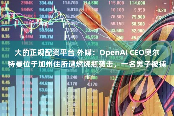 大的正规配资平台 外媒:OpenAI CEO奥尔特曼位于加州住所遭燃烧瓶袭击,一名男子被捕