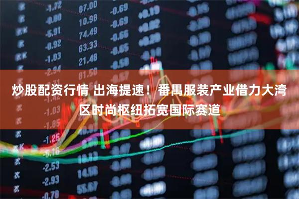 炒股配资行情 出海提速!番禺服装产业借力大湾区时尚枢纽拓宽国际赛道
