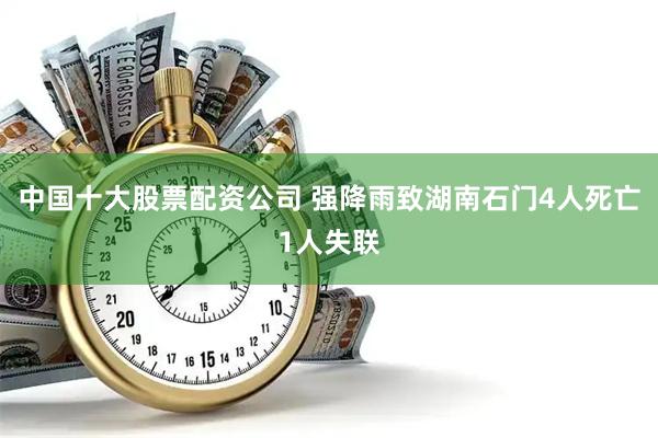 中国十大股票配资公司 强降雨致湖南石门4人死亡1人失联