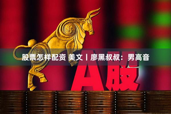 股票怎样配资 美文丨廖黑叔叔：男高音
