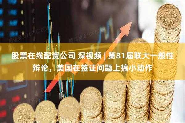 股票在线配资公司 深视频 | 第81届联大一般性辩论，美国在签证问题上搞小动作