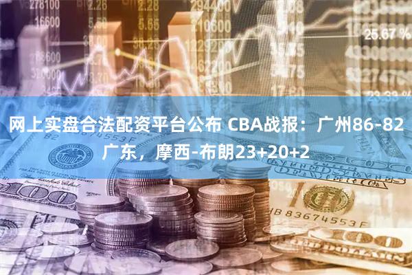 网上实盘合法配资平台公布 CBA战报：广州86-82广东，摩西-布朗23+20+2