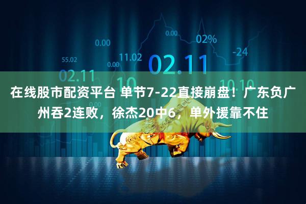 在线股市配资平台 单节7-22直接崩盘！广东负广州吞2连败，徐杰20中6，单外援靠不住